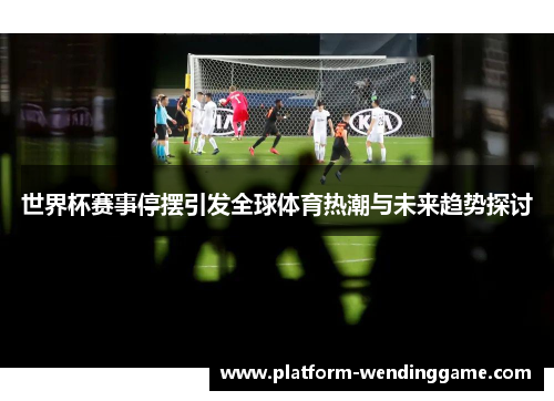 世界杯赛事停摆引发全球体育热潮与未来趋势探讨 世界杯赛事停摆引发全球体育热潮与未来趋势探讨