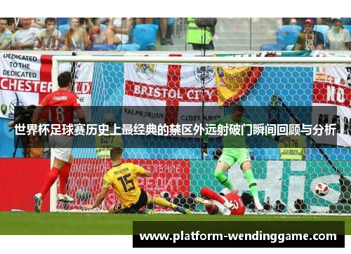 世界杯足球赛历史上最经典的禁区外远射破门瞬间回顾与分析 世界杯足球赛历史上最经典的禁区外远射破门瞬间回顾与分析