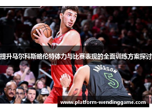 提升马尔科斯略伦特体力与比赛表现的全面训练方案探讨 提升马尔科斯略伦特体力与比赛表现的全面训练方案探讨