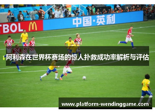 阿利森在世界杯赛场的惊人扑救成功率解析与评估 阿利森在世界杯赛场的惊人扑救成功率解析与评估