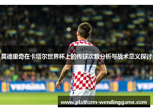 莫德里奇在卡塔尔世界杯上的传球次数分析与战术意义探讨 莫德里奇在卡塔尔世界杯上的传球次数分析与战术意义探讨
