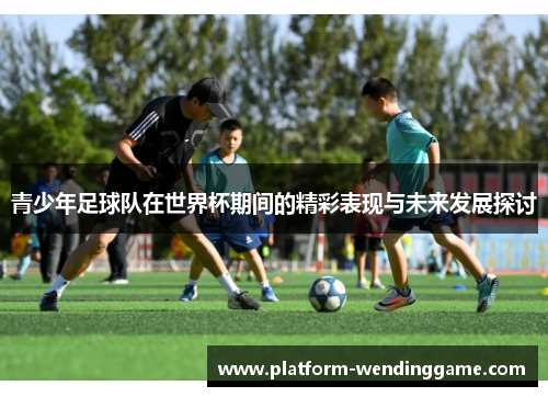 青少年足球队在世界杯期间的精彩表现与未来发展探讨 青少年足球队在世界杯期间的精彩表现与未来发展探讨
