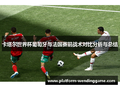 卡塔尔世界杯葡萄牙与法国赛前战术对比分析与总结 卡塔尔世界杯葡萄牙与法国赛前战术对比分析与总结