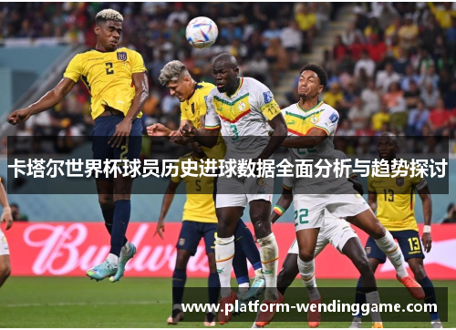 卡塔尔世界杯球员历史进球数据全面分析与趋势探讨 卡塔尔世界杯球员历史进球数据全面分析与趋势探讨