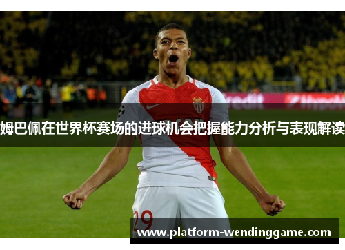 姆巴佩在世界杯赛场的进球机会把握能力分析与表现解读 姆巴佩在世界杯赛场的进球机会把握能力分析与表现解读