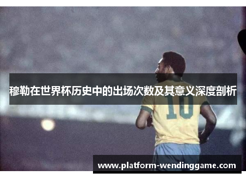穆勒在世界杯历史中的出场次数及其意义深度剖析 穆勒在世界杯历史中的出场次数及其意义深度剖析