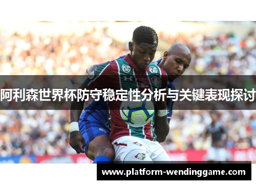 阿利森世界杯防守稳定性分析与关键表现探讨 阿利森世界杯防守稳定性分析与关键表现探讨