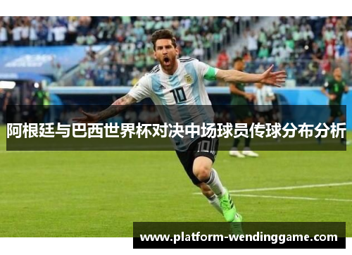 阿根廷与巴西世界杯对决中场球员传球分布分析 阿根廷与巴西世界杯对决中场球员传球分布分析