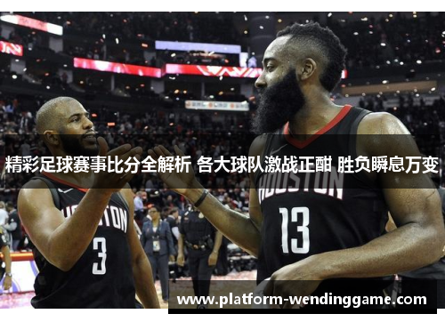 精彩足球赛事比分全解析 各大球队激战正酣 胜负瞬息万变