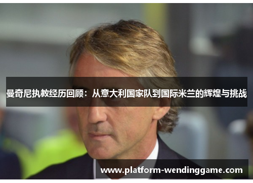 曼奇尼执教经历回顾:从意大利国家队到国际米兰的辉煌与挑战 曼奇尼执教经历回顾:从意大利国家队到国际米兰的辉煌与挑战