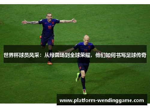 世界杯球员风采:从绿茵场到全球荣耀,他们如何书写足球传奇 世界杯球员风采:从绿茵场到全球荣耀,他们如何书写足球传奇