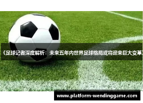 《足球记者深度解析:未来五年内世界足球格局或将迎来巨大变革》 《足球记者深度解析:未来五年内世界足球格局或将迎来巨大变革》