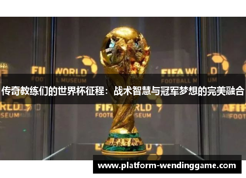 传奇教练们的世界杯征程:战术智慧与冠军梦想的完美融合 传奇教练们的世界杯征程:战术智慧与冠军梦想的完美融合
