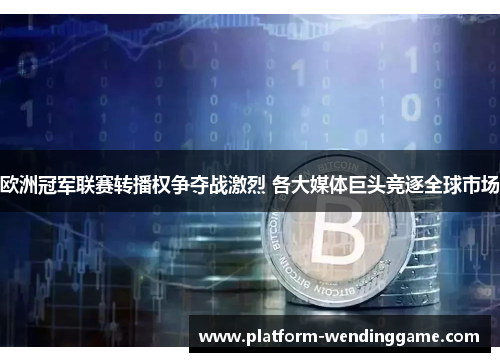 欧洲冠军联赛转播权争夺战激烈 各大媒体巨头竞逐全球市场 欧洲冠军联赛转播权争夺战激烈 各大媒体巨头竞逐全球市场