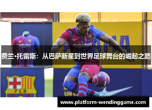 费兰·托雷斯：从巴萨新星到世界足球舞台的崛起之路
