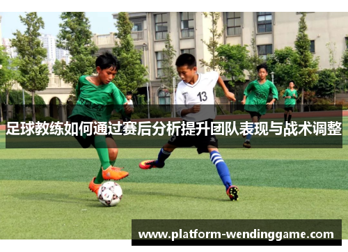 足球教练如何通过赛后分析提升团队表现与战术调整 足球教练如何通过赛后分析提升团队表现与战术调整
