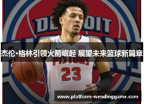 杰伦·格林引领火箭崛起 展望未来篮球新篇章 杰伦·格林引领火箭崛起 展望未来篮球新篇章