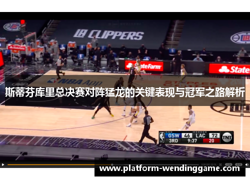 斯蒂芬库里总决赛对阵猛龙的关键表现与冠军之路解析 斯蒂芬库里总决赛对阵猛龙的关键表现与冠军之路解析