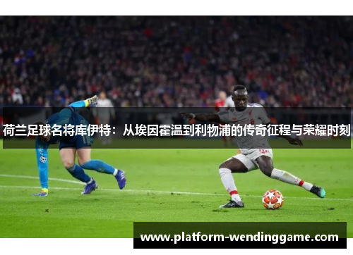 荷兰足球名将库伊特:从埃因霍温到利物浦的传奇征程与荣耀时刻 荷兰足球名将库伊特:从埃因霍温到利物浦的传奇征程与荣耀时刻