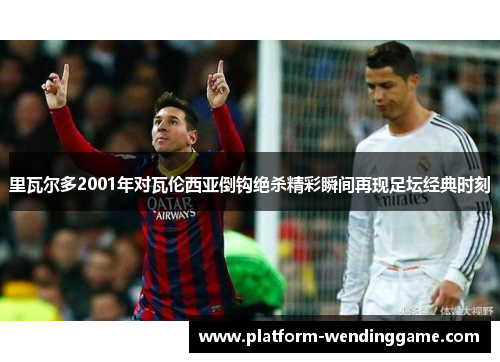 里瓦尔多2001年对瓦伦西亚倒钩绝杀精彩瞬间再现足坛经典时刻 里瓦尔多2001年对瓦伦西亚倒钩绝杀精彩瞬间再现足坛经典时刻