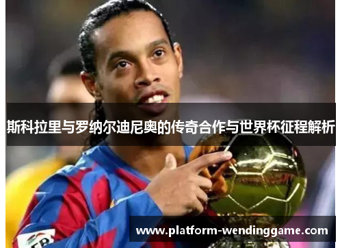 斯科拉里与罗纳尔迪尼奥的传奇合作与世界杯征程解析 斯科拉里与罗纳尔迪尼奥的传奇合作与世界杯征程解析