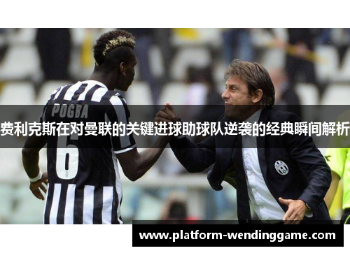 费利克斯在对曼联的关键进球助球队逆袭的经典瞬间解析 费利克斯在对曼联的关键进球助球队逆袭的经典瞬间解析