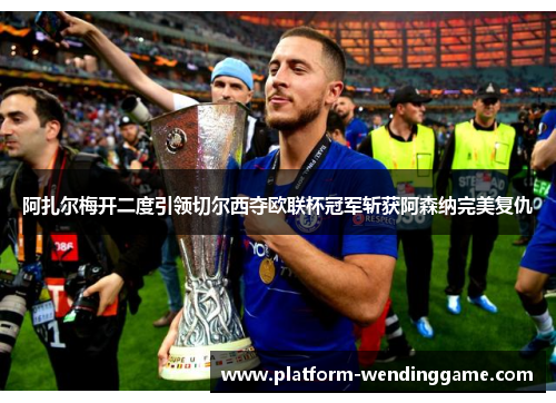 阿扎尔梅开二度引领切尔西夺欧联杯冠军斩获阿森纳完美复仇 阿扎尔梅开二度引领切尔西夺欧联杯冠军斩获阿森纳完美复仇