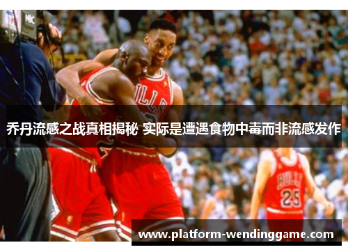 乔丹流感之战真相揭秘 实际是遭遇食物中毒而非流感发作 乔丹流感之战真相揭秘 实际是遭遇食物中毒而非流感发作