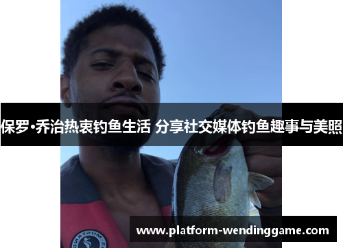 保罗·乔治热衷钓鱼生活 分享社交媒体钓鱼趣事与美照 保罗·乔治热衷钓鱼生活 分享社交媒体钓鱼趣事与美照