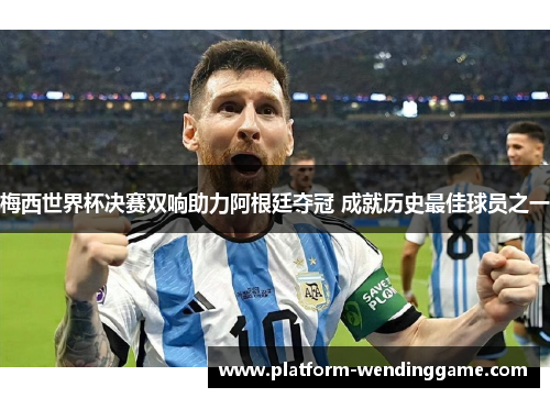梅西世界杯决赛双响助力阿根廷夺冠 成就历史最佳球员之一 梅西世界杯决赛双响助力阿根廷夺冠 成就历史最佳球员之一
