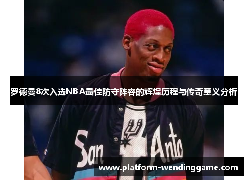 罗德曼8次入选NBA最佳防守阵容的辉煌历程与传奇意义分析 罗德曼8次入选NBA最佳防守阵容的辉煌历程与传奇意义分析