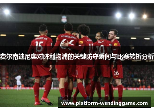 费尔南迪尼奥对阵利物浦的关键防守瞬间与比赛转折分析 费尔南迪尼奥对阵利物浦的关键防守瞬间与比赛转折分析