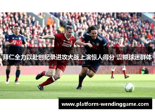 拜仁全力以赴创纪录进攻大战上演惊人得分 震撼球迷群体