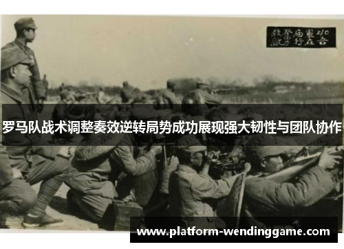 罗马队战术调整奏效逆转局势成功展现强大韧性与团队协作 罗马队战术调整奏效逆转局势成功展现强大韧性与团队协作