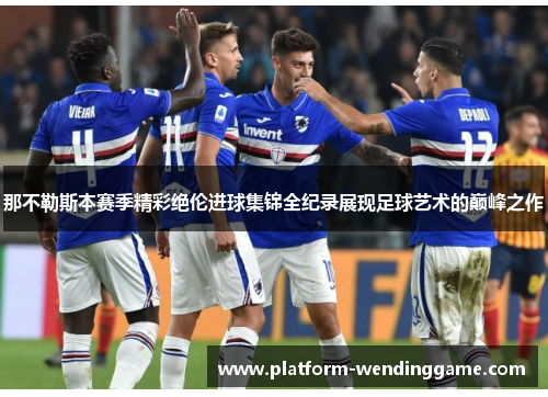 那不勒斯本赛季精彩绝伦进球集锦全纪录展现足球艺术的巅峰之作 那不勒斯本赛季精彩绝伦进球集锦全纪录展现足球艺术的巅峰之作