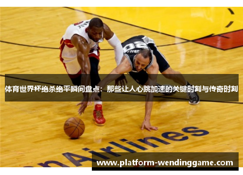 体育世界杯绝杀绝平瞬间盘点:那些让人心跳加速的关键时刻与传奇时刻 体育世界杯绝杀绝平瞬间盘点:那些让人心跳加速的关键时刻与传奇时刻