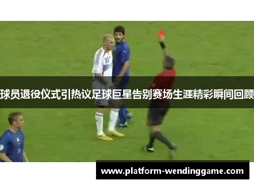 球员退役仪式引热议足球巨星告别赛场生涯精彩瞬间回顾 球员退役仪式引热议足球巨星告别赛场生涯精彩瞬间回顾