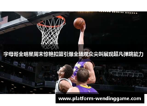 字母哥全明星周末惊艳扣篮引爆全场观众尖叫展现超凡弹跳能力 字母哥全明星周末惊艳扣篮引爆全场观众尖叫展现超凡弹跳能力
