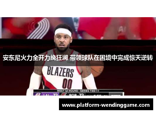 安东尼火力全开力挽狂澜 带领球队在困境中完成惊天逆转 安东尼火力全开力挽狂澜 带领球队在困境中完成惊天逆转