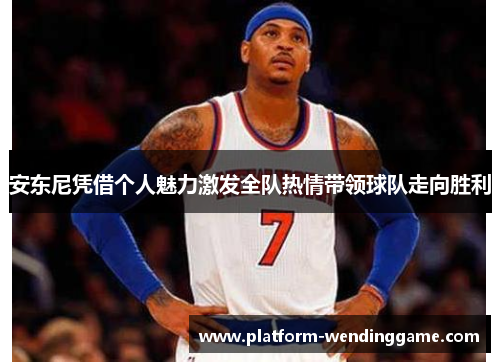 安东尼凭借个人魅力激发全队热情带领球队走向胜利 安东尼凭借个人魅力激发全队热情带领球队走向胜利