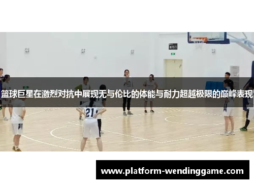 篮球巨星在激烈对抗中展现无与伦比的体能与耐力超越极限的巅峰表现 篮球巨星在激烈对抗中展现无与伦比的体能与耐力超越极限的巅峰表现