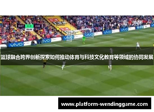 篮球融合跨界创新探索如何推动体育与科技文化教育等领域的协同发展 篮球融合跨界创新探索如何推动体育与科技文化教育等领域的协同发展
