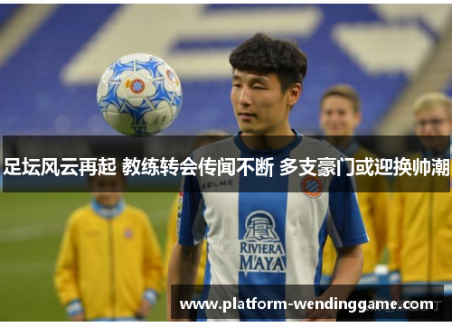 足坛风云再起 教练转会传闻不断 多支豪门或迎换帅潮 足坛风云再起 教练转会传闻不断 多支豪门或迎换帅潮