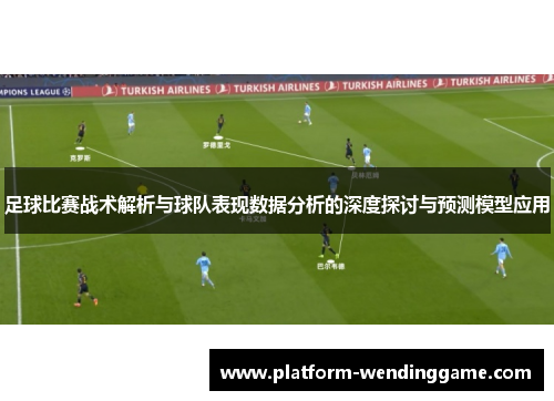 足球比赛战术解析与球队表现数据分析的深度探讨与预测模型应用