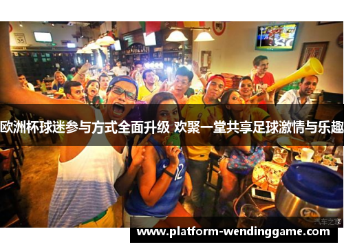 欧洲杯球迷参与方式全面升级 欢聚一堂共享足球激情与乐趣 欧洲杯球迷参与方式全面升级 欢聚一堂共享足球激情与乐趣