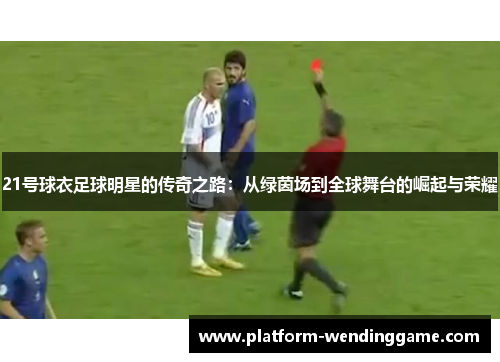 21号球衣足球明星的传奇之路:从绿茵场到全球舞台的崛起与荣耀 21号球衣足球明星的传奇之路:从绿茵场到全球舞台的崛起与荣耀