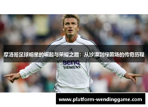 摩洛哥足球明星的崛起与荣耀之路:从沙漠到绿茵场的传奇历程 摩洛哥足球明星的崛起与荣耀之路:从沙漠到绿茵场的传奇历程