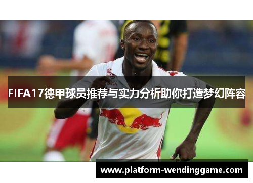 FIFA17德甲球员推荐与实力分析助你打造梦幻阵容 FIFA17德甲球员推荐与实力分析助你打造梦幻阵容