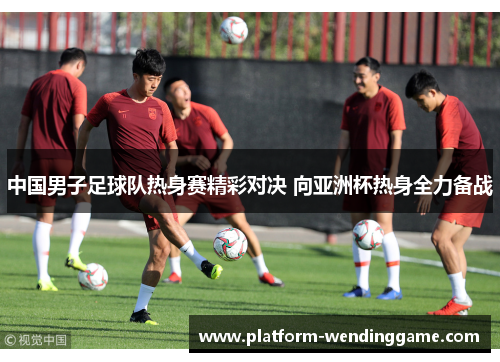 中国男子足球队热身赛精彩对决 向亚洲杯热身全力备战 中国男子足球队热身赛精彩对决 向亚洲杯热身全力备战