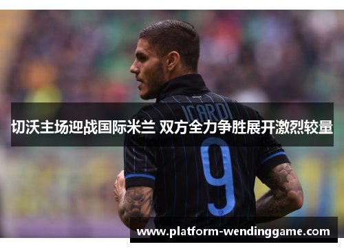 切沃主场迎战国际米兰 双方全力争胜展开激烈较量 切沃主场迎战国际米兰 双方全力争胜展开激烈较量